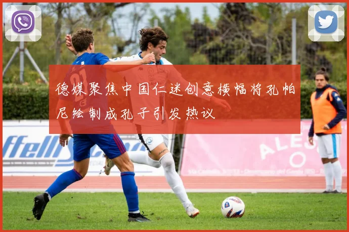 德媒聚焦中国仁迷创意横幅将孔帕尼绘制成孔子引发热议