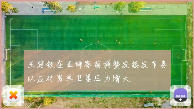 王楚钦在亚锦赛前调整发接发节奏以应对男单卫冕压力增大