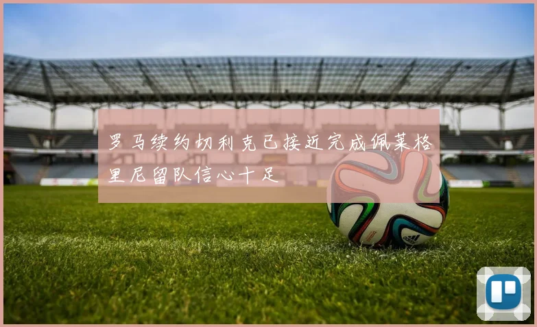 罗马续约切利克已接近完成佩莱格里尼留队信心十足