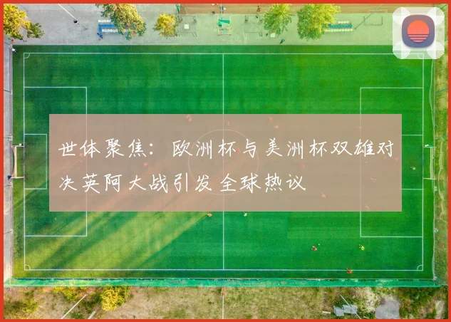世体聚焦：欧洲杯与美洲杯双雄对决英阿大战引发全球热议