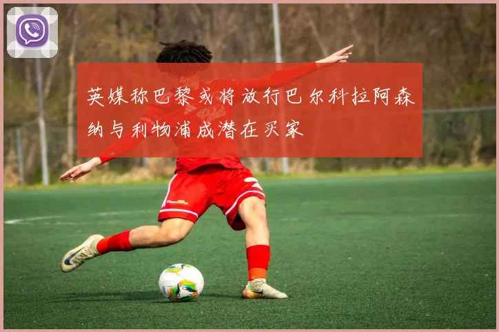英媒称巴黎或将放行巴尔科拉阿森纳与利物浦成潜在买家