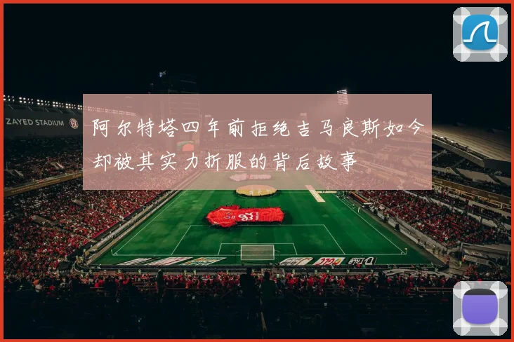 阿尔特塔四年前拒绝吉马良斯如今却被其实力折服的背后故事