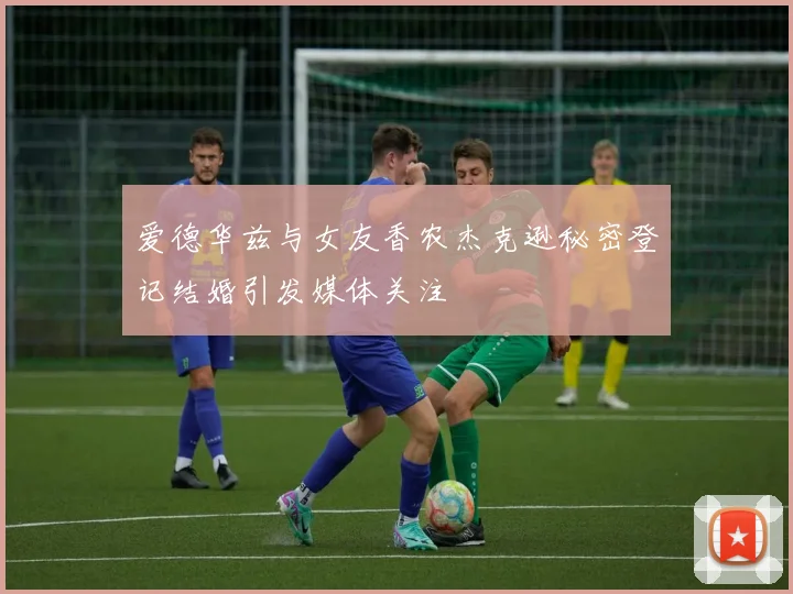 爱德华兹与女友香农杰克逊秘密登记结婚引发媒体关注