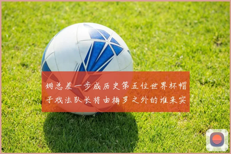 姆总差一步成历史第五位世界杯帽子戏法队长将由梅罗之外的谁来实现