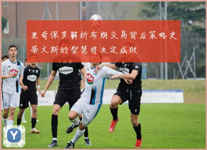 里奇保罗解析布朗交易背后策略史蒂文斯的智慧将决定成败