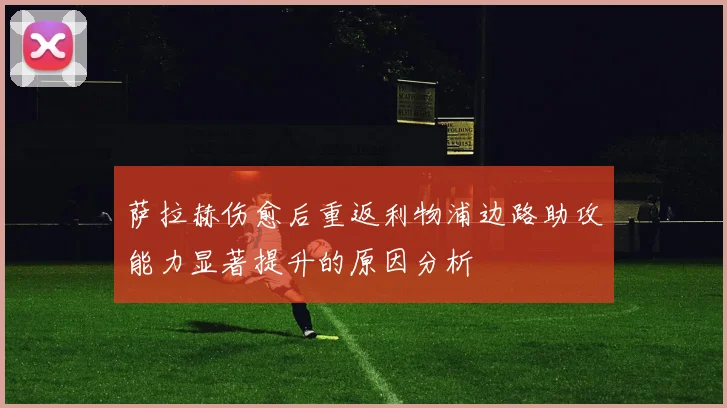 萨拉赫伤愈后重返利物浦边路助攻能力显著提升的原因分析